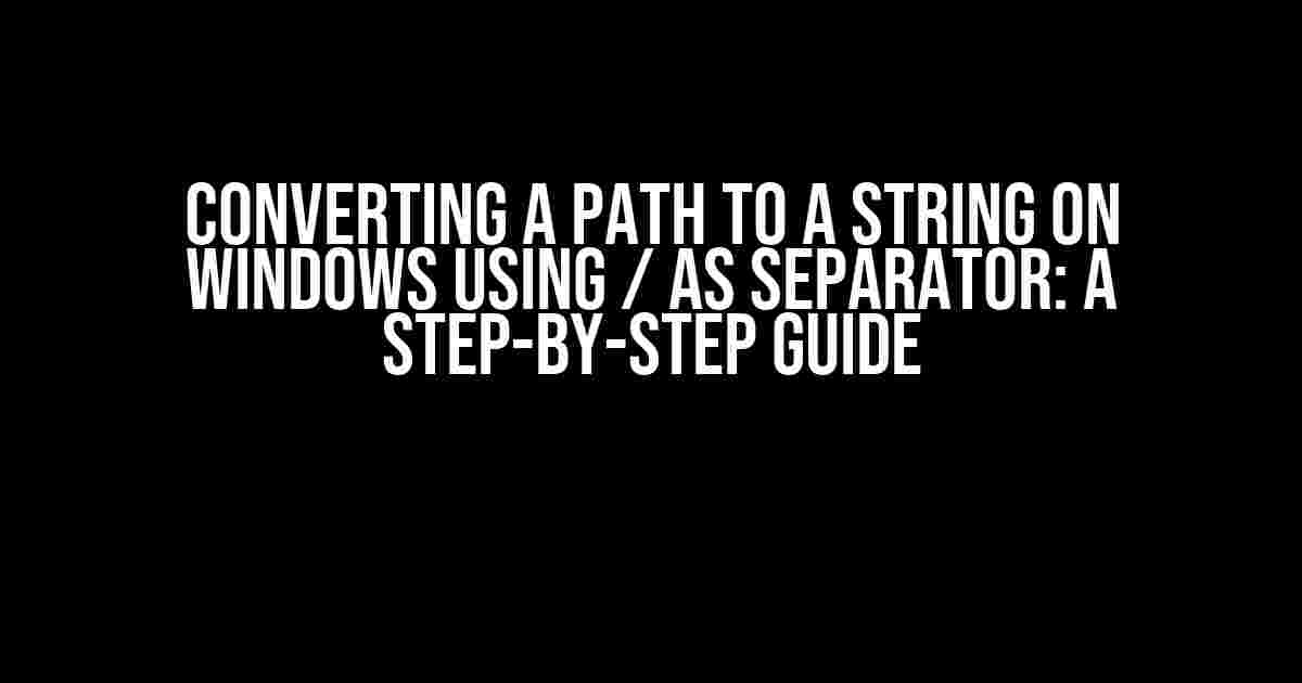 Converting a Path to a String on Windows using / as separator: A Step-by-Step Guide