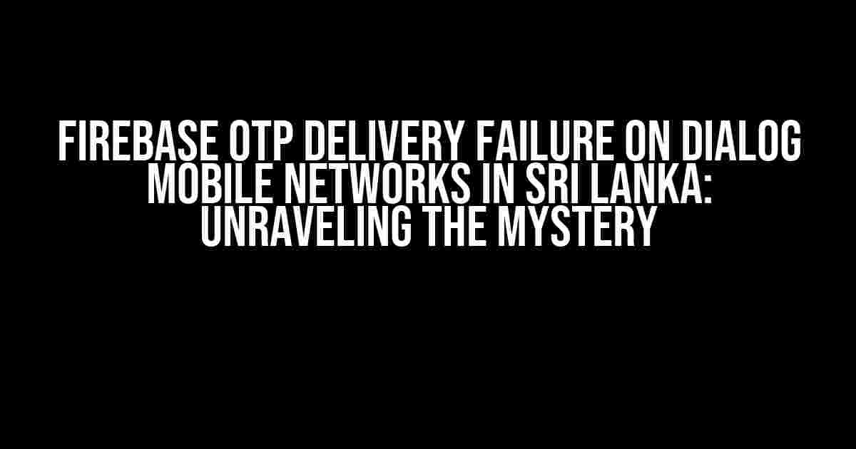 Firebase OTP Delivery Failure on Dialog Mobile Networks in Sri Lanka: Unraveling the Mystery