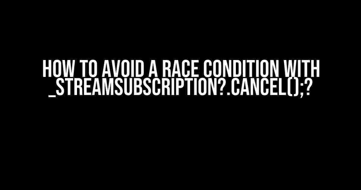 How to Avoid a Race Condition with _streamSubscription?.cancel();?