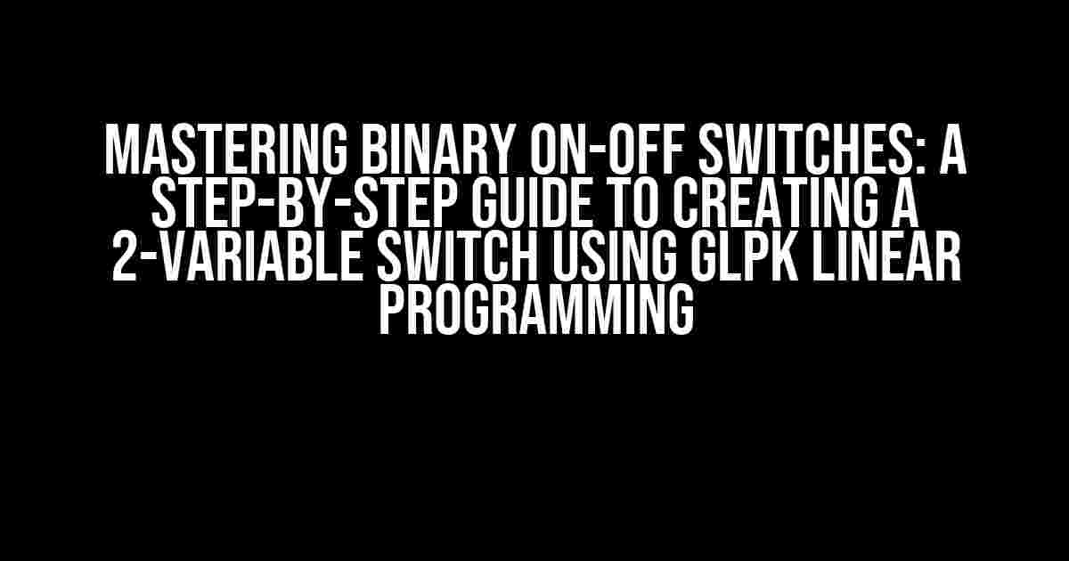 Mastering Binary On-Off Switches: A Step-by-Step Guide to Creating a 2-Variable Switch using GLPK Linear Programming