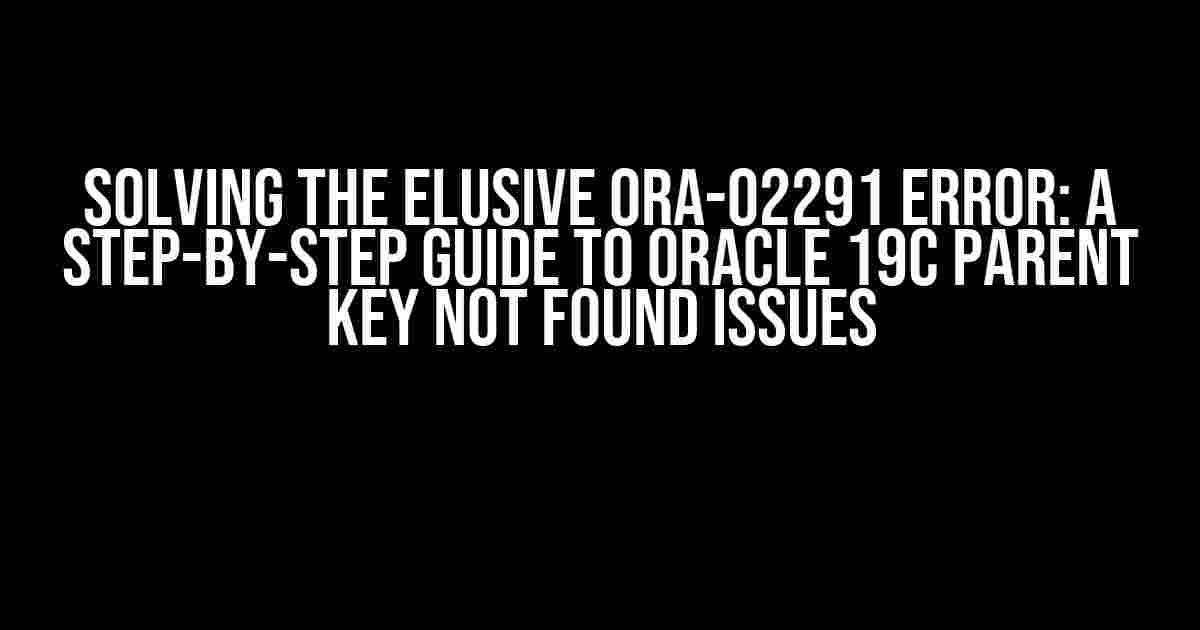 Solving the Elusive ORA-02291 Error: A Step-by-Step Guide to Oracle 19c Parent Key Not Found Issues