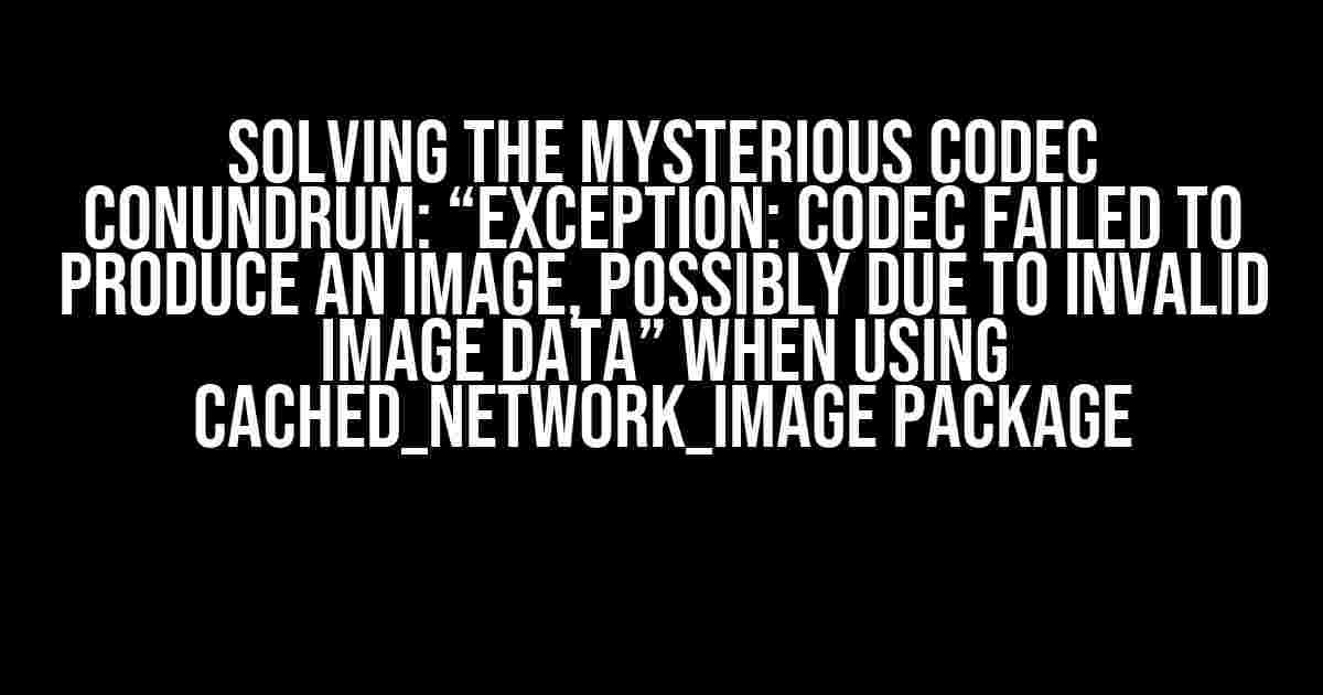 Solving the Mysterious Codec Conundrum: “Exception: Codec failed to produce an image, possibly due to invalid image data” When Using cached_network_image Package