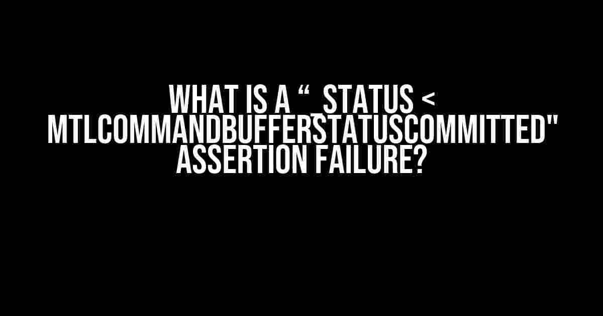 What is a “_status < MTLCommandBufferStatusCommitted" assertion failure?