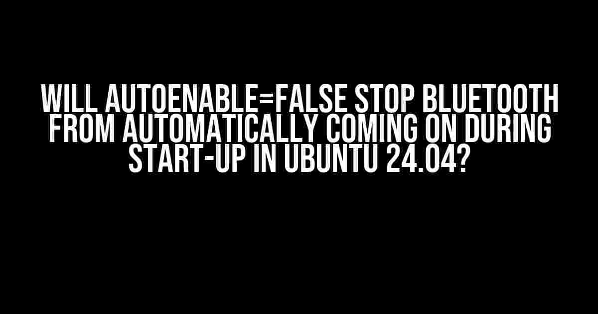 Will AutoEnable=false stop Bluetooth from automatically coming on during start-up in Ubuntu 24.04?